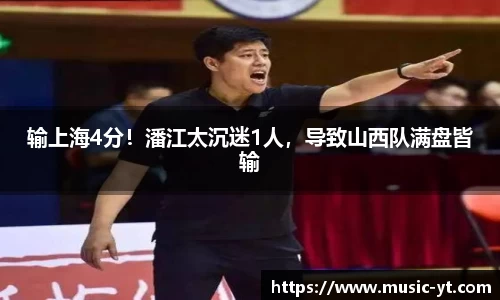 输上海4分！潘江太沉迷1人，导致山西队满盘皆输