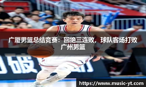 广厦男篮总结竞赛：回绝三连败，球队客场打败广州男篮